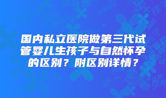 国内私立医院做第三代试管婴儿生孩子与自然怀孕的区别？附区别详情？