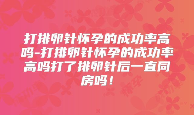 打排卵针怀孕的成功率高吗-打排卵针怀孕的成功率高吗打了排卵针后一直同房吗!