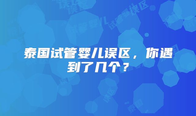 泰国试管婴儿误区,你遇到了几个?