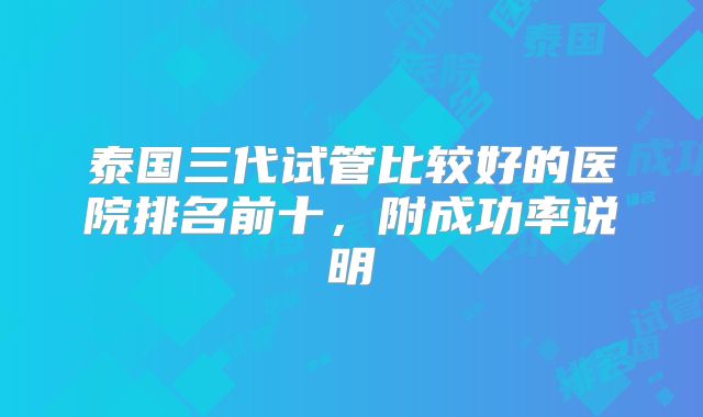 泰国三代试管比较好的医院排名前十，附成功率说明