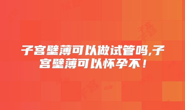 子宫壁薄可以做试管吗,子宫壁薄可以怀孕不!