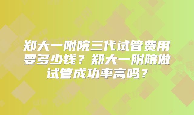 郑大一附院三代试管费用要多少钱？郑大一附院做试管成功率高吗？