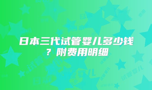 日本三代试管婴儿多少钱？附费用明细