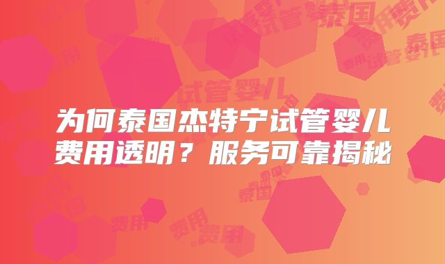 为何泰国杰特宁试管婴儿费用透明？服务可靠揭秘