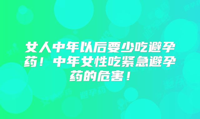 女人中年以后要少吃避孕药！中年女性吃紧急避孕药的危害！