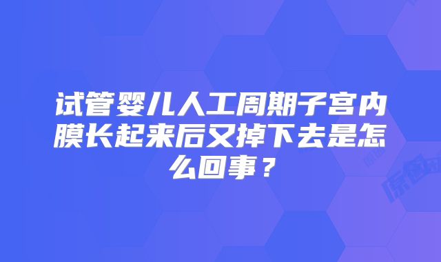 试管婴儿人工周期子宫内膜长起来后又掉下去是怎么回事?