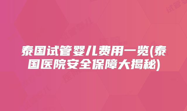 泰国试管婴儿费用一览(泰国医院安全保障大揭秘)