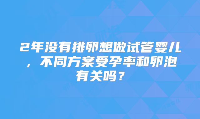 2年没有排卵想做试管婴儿，不同方案受孕率和卵泡有关吗？