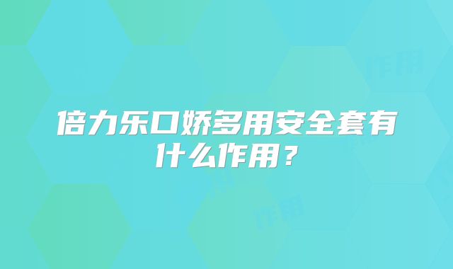 倍力乐口娇多用安全套有什么作用?