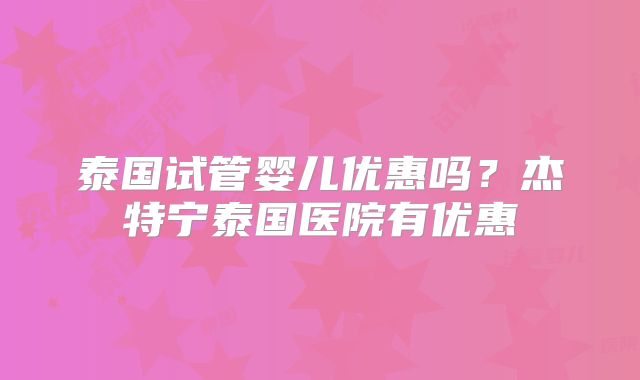 泰国试管婴儿优惠吗？杰特宁泰国医院有优惠