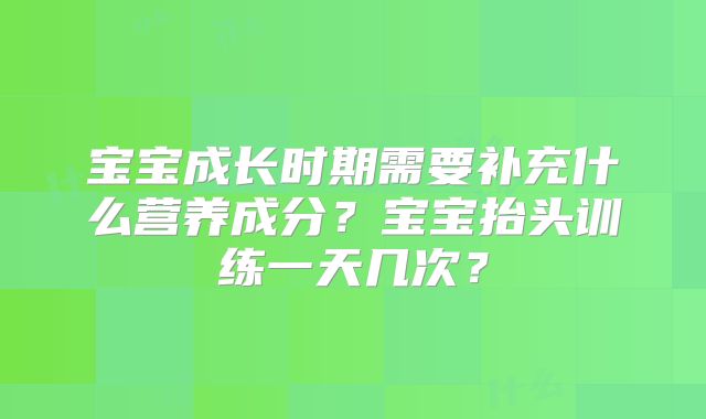 宝宝成长时期需要补充什么营养成分？宝宝抬头训练一天几次？