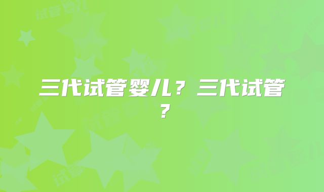 三代试管婴儿？三代试管？