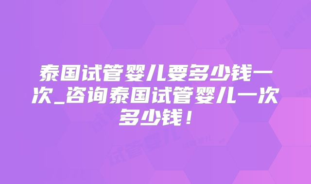 泰国试管婴儿要多少钱一次_咨询泰国试管婴儿一次多少钱!