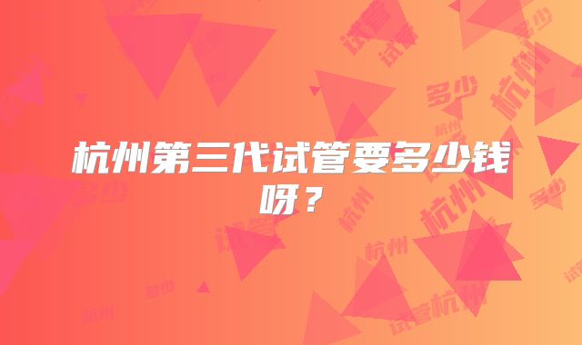 杭州第三代试管要多少钱呀?
