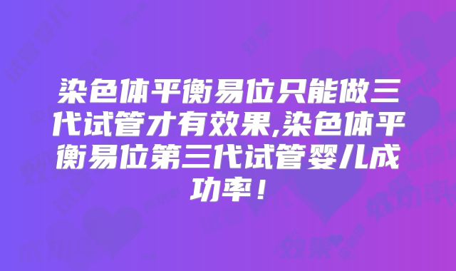染色体平衡易位只能做三代试管才有效果,染色体平衡易位第三代试管婴儿成功率！