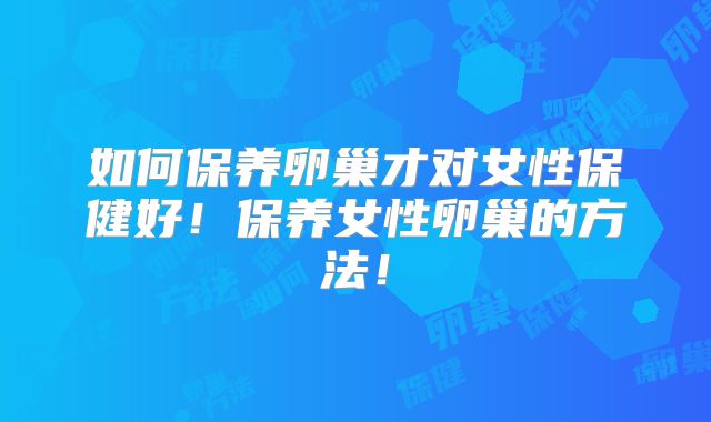 如何保养卵巢才对女性保健好！保养女性卵巢的方法！