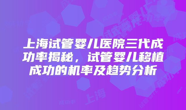 上海试管婴儿医院三代成功率揭秘，试管婴儿移植成功的机率及趋势分析