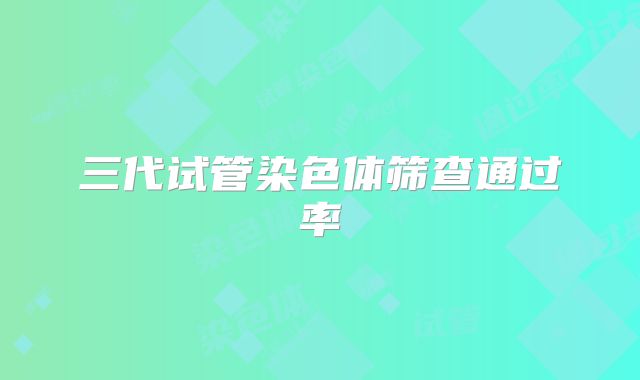 三代试管染色体筛查通过率