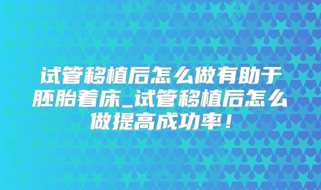 试管移植后怎么做有助于胚胎着床_试管移植后怎么做提高成功率!