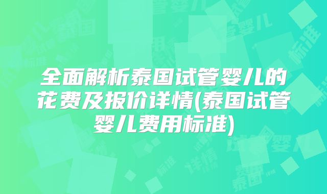 全面解析泰国试管婴儿的花费及报价详情(泰国试管婴儿费用标准)