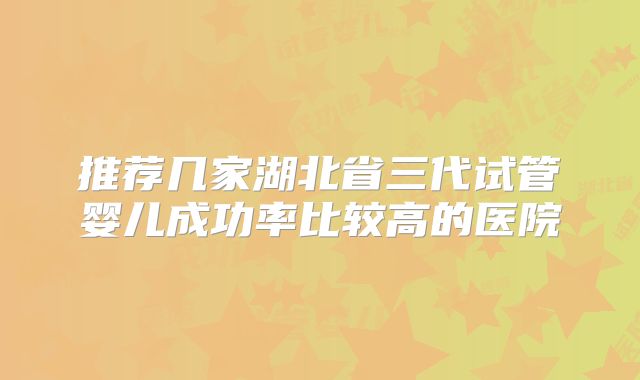 推荐几家湖北省三代试管婴儿成功率比较高的医院