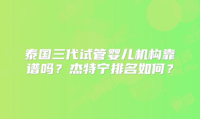泰国三代试管婴儿机构靠谱吗？杰特宁排名如何？