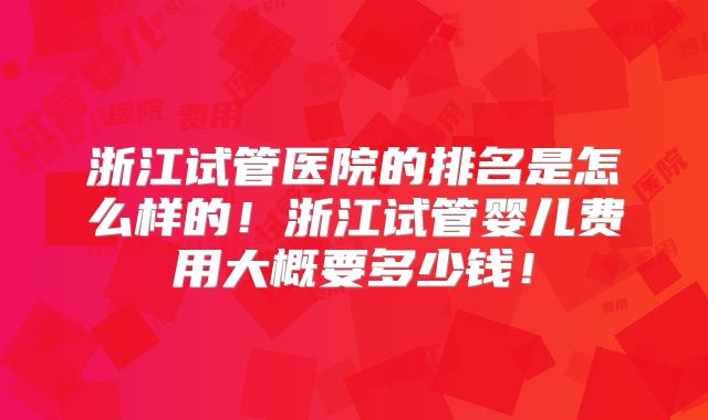 浙江试管医院的排名是怎么样的!浙江试管婴儿费用大概要多少钱!