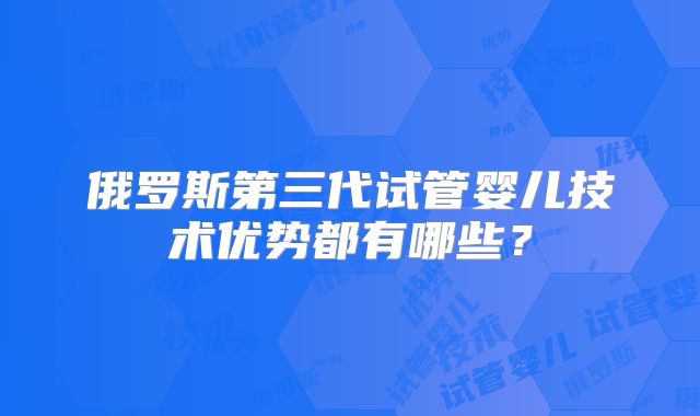 俄罗斯第三代试管婴儿技术优势都有哪些?