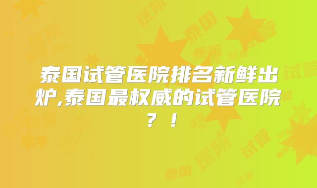 泰国试管医院排名新鲜出炉,泰国最权威的试管医院？！