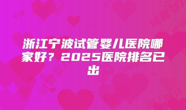 浙江宁波试管婴儿医院哪家好?2025医院排名已出