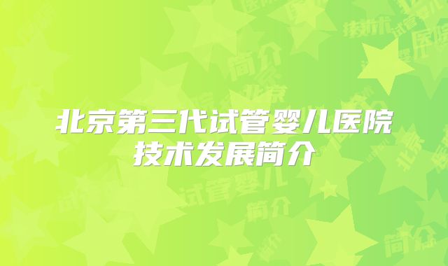 北京第三代试管婴儿医院技术发展简介