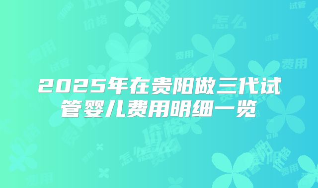 2025年在贵阳做三代试管婴儿费用明细一览