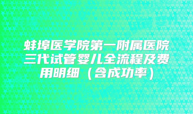 蚌埠医学院第一附属医院三代试管婴儿全流程及费用明细（含成功率）