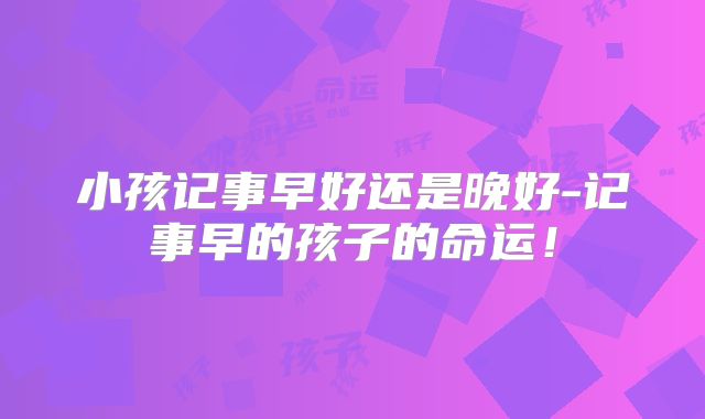 小孩记事早好还是晚好-记事早的孩子的命运！
