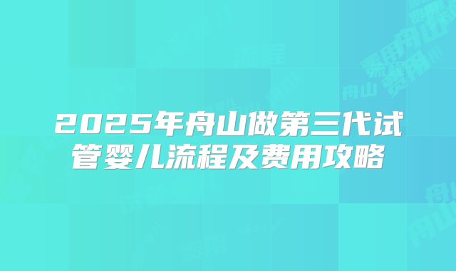 2025年舟山做第三代试管婴儿流程及费用攻略