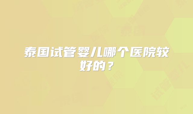 泰国试管婴儿哪个医院较好的？
