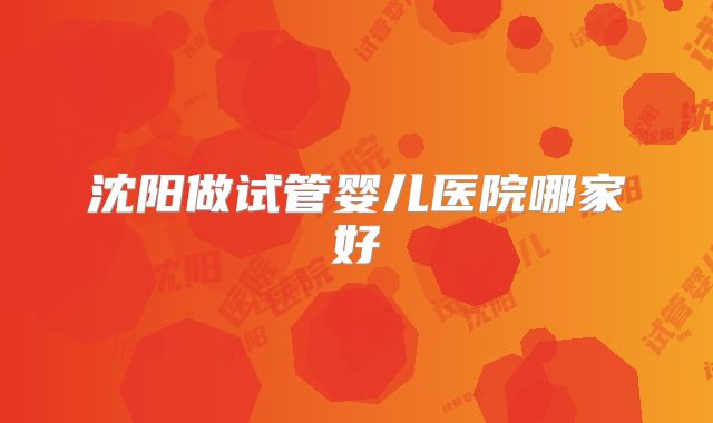 沈阳做试管婴儿医院哪家好
