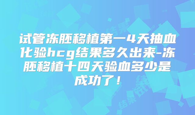 试管冻胚移植第一4天抽血化验hcg结果多久出来-冻胚移植十四天验血多少是成功了！