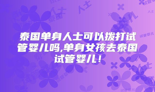 泰国单身人士可以拨打试管婴儿吗,单身女孩去泰国试管婴儿！