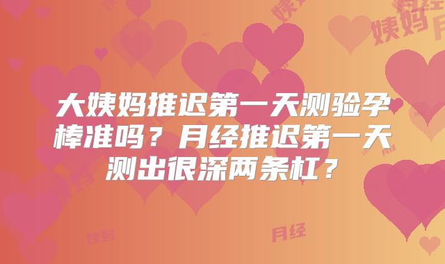 大姨妈推迟第一天测验孕棒准吗？月经推迟第一天测出很深两条杠？