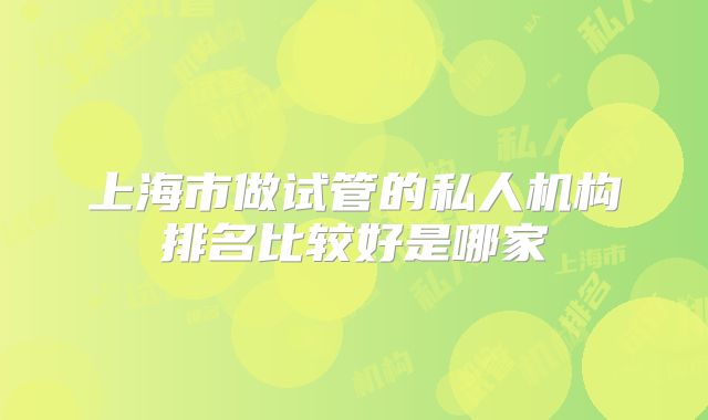 上海市做试管的私人机构排名比较好是哪家