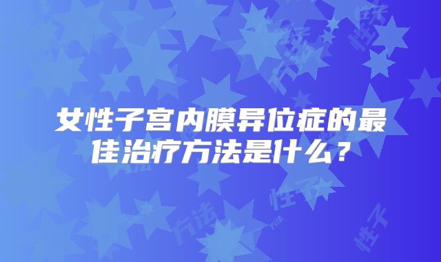 女性子宫内膜异位症的最佳治疗方法是什么?