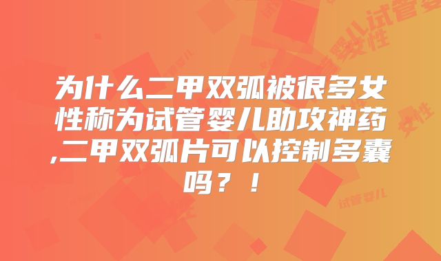 为什么二甲双弧被很多女性称为试管婴儿助攻神药,二甲双弧片可以控制多囊吗？！