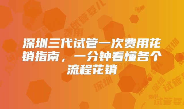 深圳三代试管一次费用花销指南,一分钟看懂各个流程花销