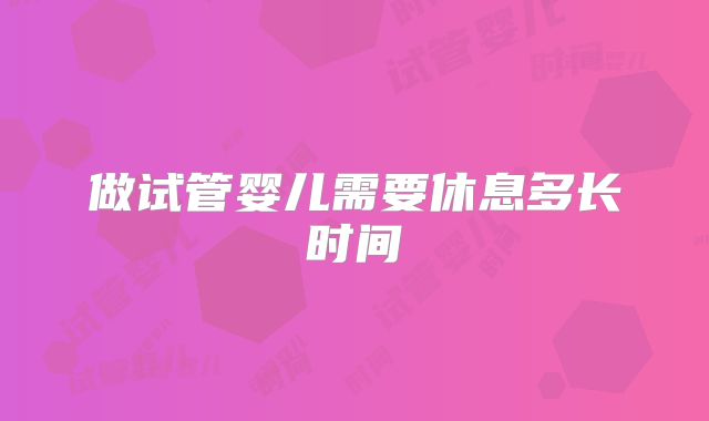 做试管婴儿需要休息多长时间