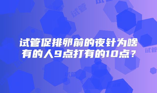 试管促排卵前的夜针为啥有的人9点打有的10点?
