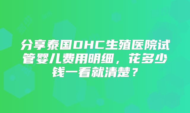 分享泰国DHC生殖医院试管婴儿费用明细，花多少钱一看就清楚？