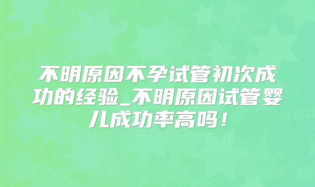 不明原因不孕试管初次成功的经验_不明原因试管婴儿成功率高吗!