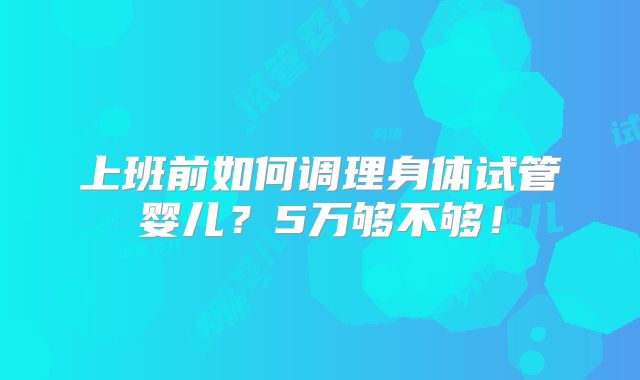 上班前如何调理身体试管婴儿?5万够不够!