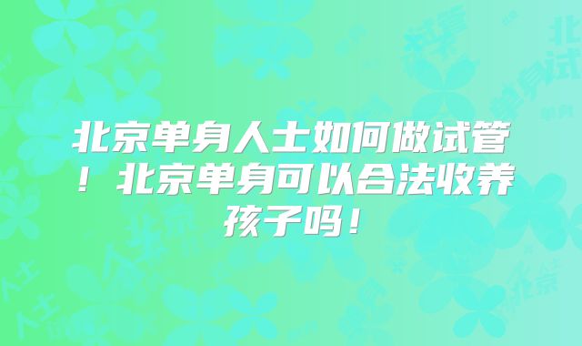 北京单身人士如何做试管！北京单身可以合法收养孩子吗！
